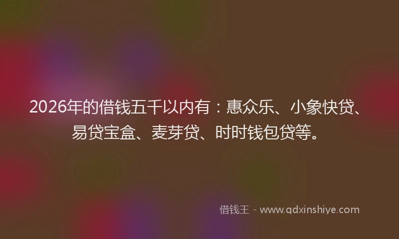 2026年的借钱五千以内有：惠众乐、小象快贷、易贷宝盒、麦芽贷、时时钱包贷等。