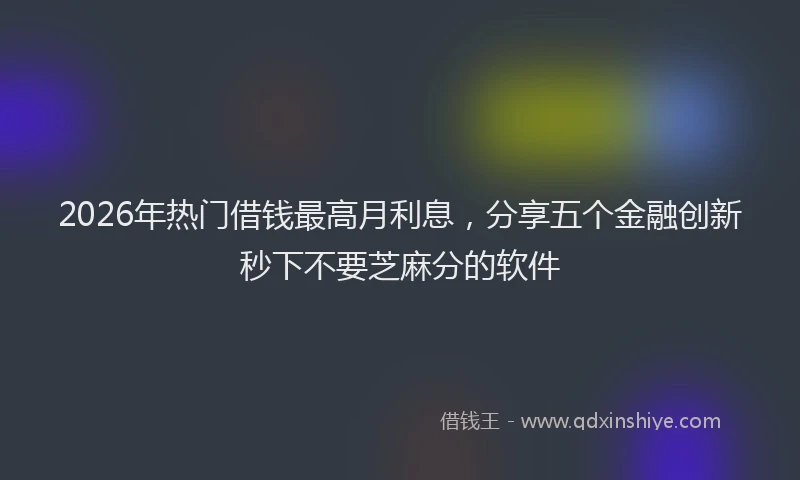 2026年热门借钱最高月利息，分享五个金融创新秒下不要芝麻分的软件