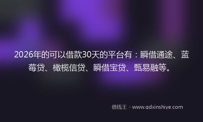 2026年的可以借款30天的平台有：瞬借通途、蓝莓贷、橄榄信贷、瞬借宝贷、甄易融等。