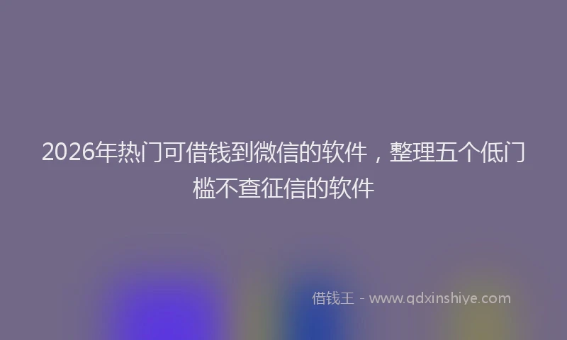 2026年热门可借钱到微信的软件，整理五个低门槛不查征信的软件
