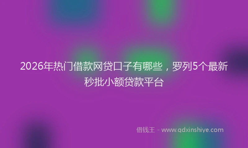 2026年热门借款网贷口子有哪些，罗列5个最新秒批小额贷款平台