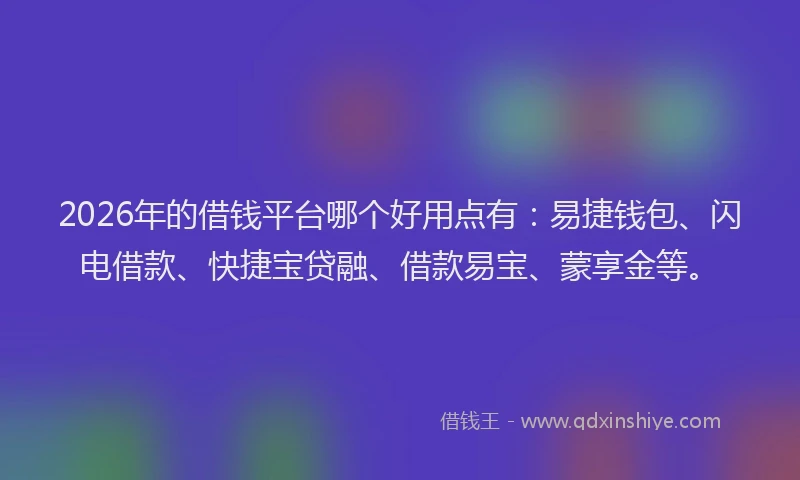 2026年的借钱平台哪个好用点有：易捷钱包、闪电借款、快捷宝贷融、借款易宝、蒙享金等。
