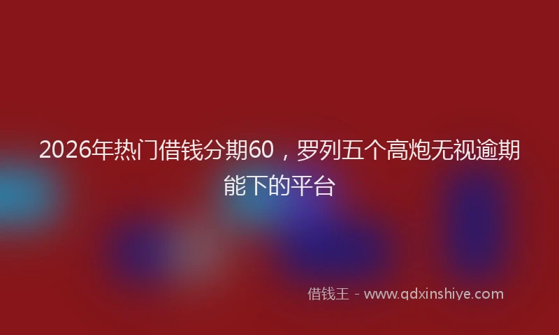 2026年热门借钱分期60，罗列五个高炮无视逾期能下的平台