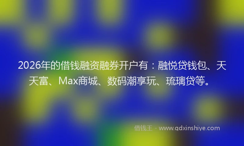 2026年的借钱融资融券开户有：融悦贷钱包、天天富、Max商城、数码潮享玩、琉璃贷等。
