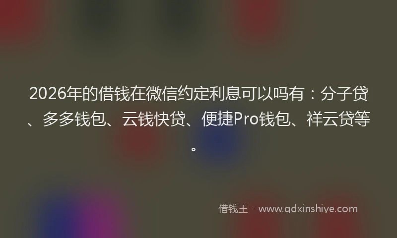 2026年的借钱在微信约定利息可以吗有：分子贷、多多钱包、云钱快贷、便捷Pro钱包、祥云贷等。