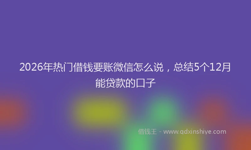 2026年热门借钱要账微信怎么说，总结5个12月能贷款的口子