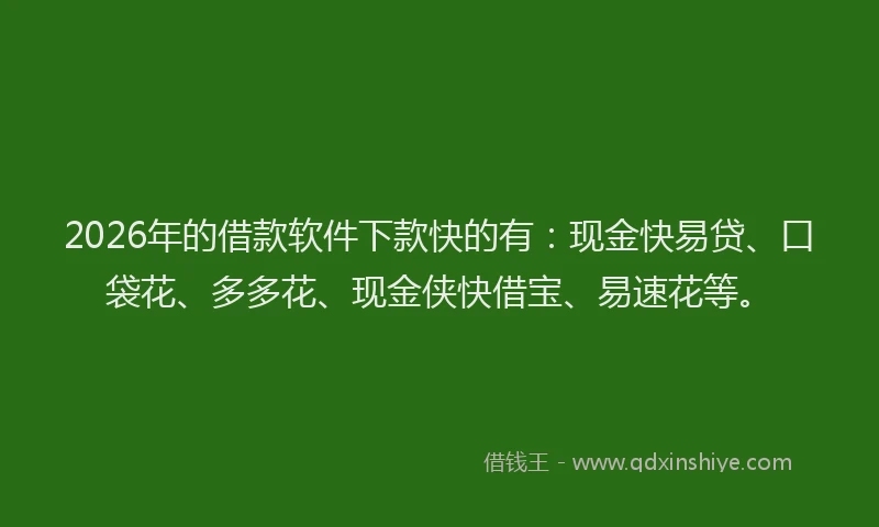 2026年的借款软件下款快的有：现金快易贷、口袋花、多多花、现金侠快借宝、易速花等。