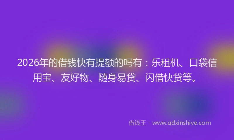 2026年的借钱快有提额的吗有：乐租机、口袋信用宝、友好物、随身易贷、闪借快贷等。