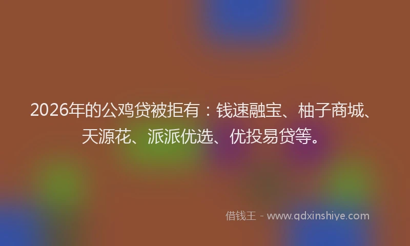 2026年的公鸡贷被拒有：钱速融宝、柚子商城、天源花、派派优选、优投易贷等。