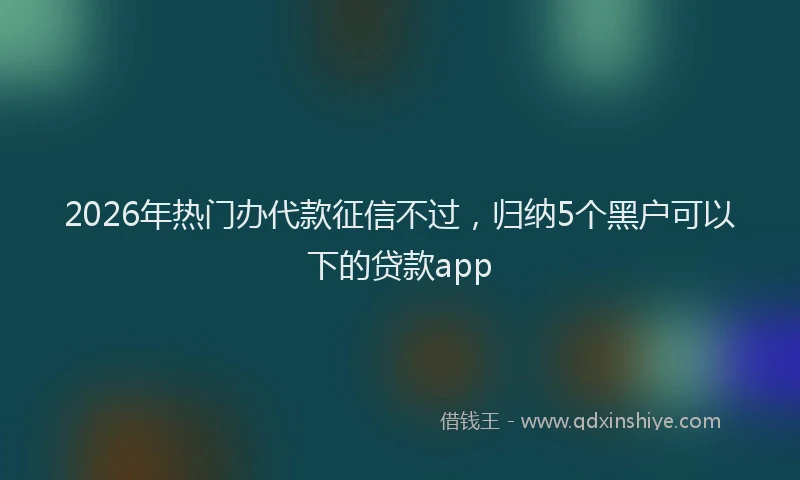 2026年热门办代款征信不过，归纳5个黑户可以下的贷款app