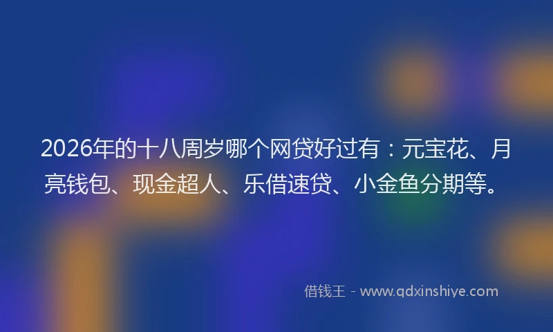 2026年的十八周岁哪个网贷好过有：元宝花、月亮钱包、现金超人、乐借速贷、小金鱼分期等。