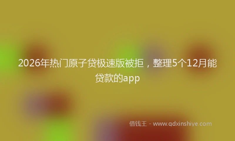 2026年热门原子贷极速版被拒，整理5个12月能贷款的app
