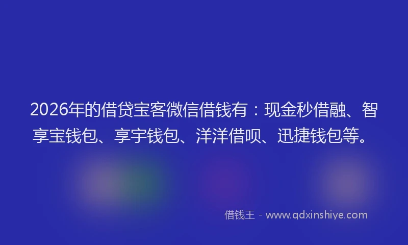 2026年的借贷宝客微信借钱有：现金秒借融、智享宝钱包、享宇钱包、洋洋借呗、迅捷钱包等。