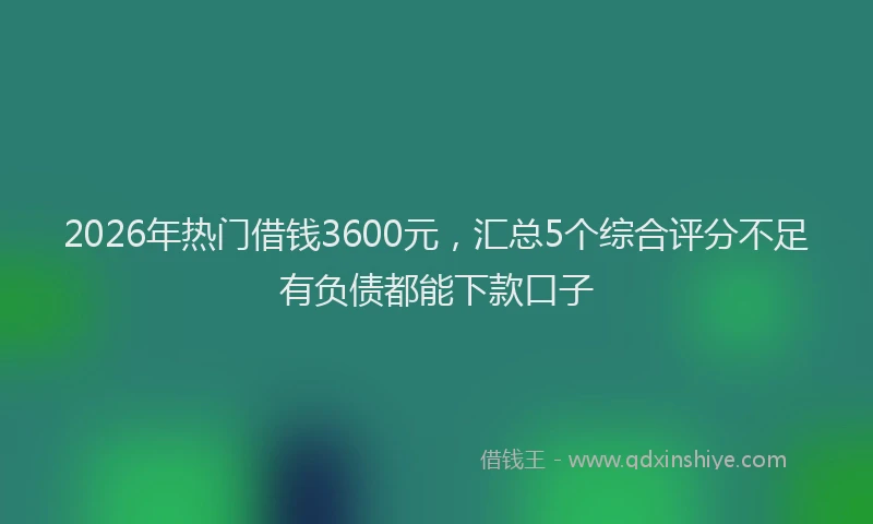 2026年热门借钱3600元，汇总5个综合评分不足有负债都能下款口子