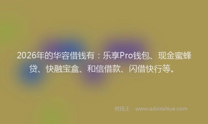 2026年的华容借钱有：乐享Pro钱包、现金蜜蜂贷、快融宝盒、和信借款、闪借快行等。