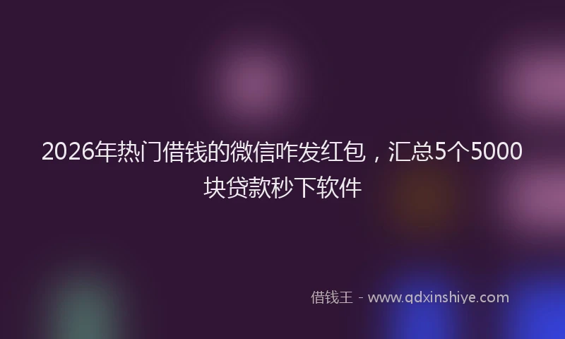 2026年热门借钱的微信咋发红包，汇总5个5000块贷款秒下软件