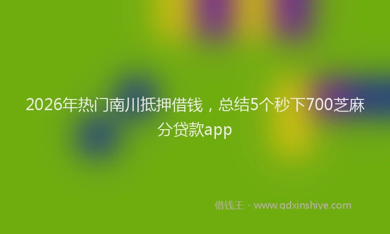 2026年热门南川抵押借钱，总结5个秒下700芝麻分贷款app