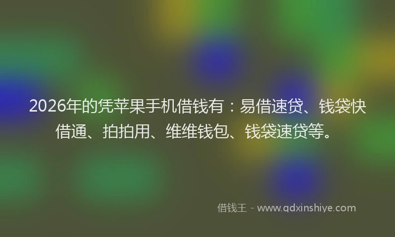 2026年的凭苹果手机借钱有：易借速贷、钱袋快借通、拍拍用、维维钱包、钱袋速贷等。