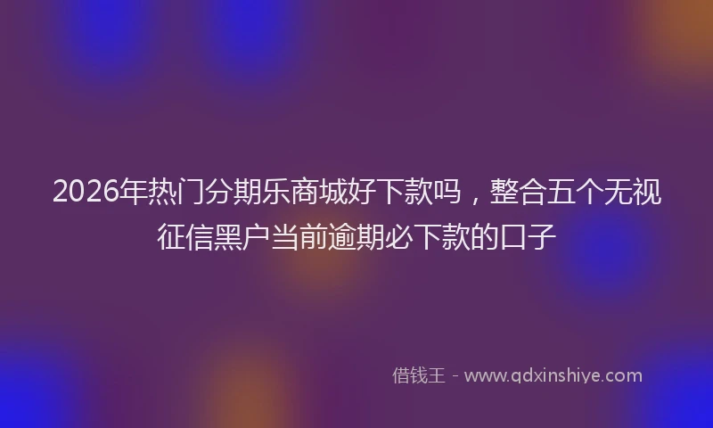 2026年热门分期乐商城好下款吗，整合五个无视征信黑户当前逾期必下款的口子