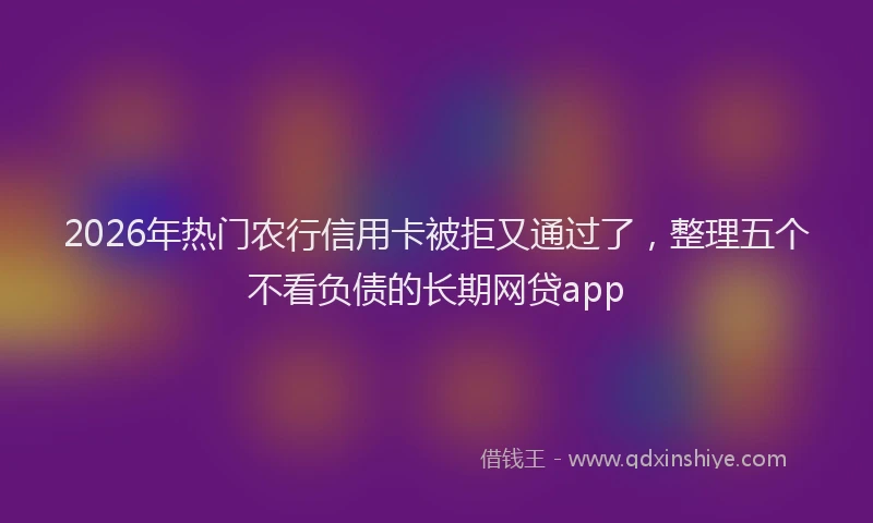2026年热门农行信用卡被拒又通过了，整理五个不看负债的长期网贷app