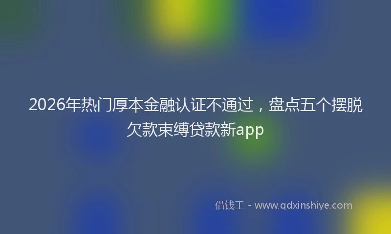 2026年热门厚本金融认证不通过，盘点五个摆脱欠款束缚贷款新app