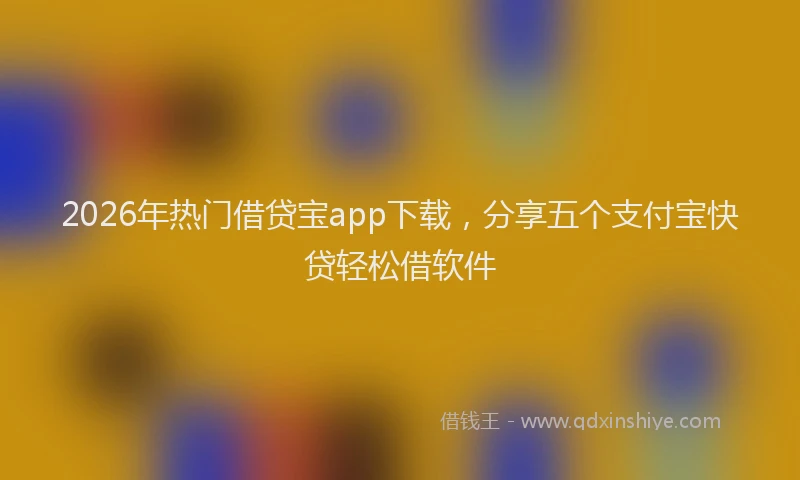 2026年热门借贷宝app下载，分享五个支付宝快贷轻松借软件