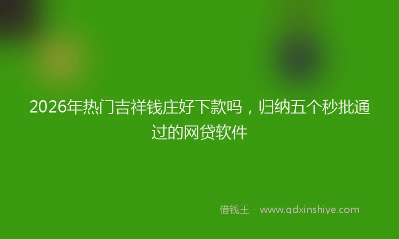 2026年热门吉祥钱庄好下款吗，归纳五个秒批通过的网贷软件