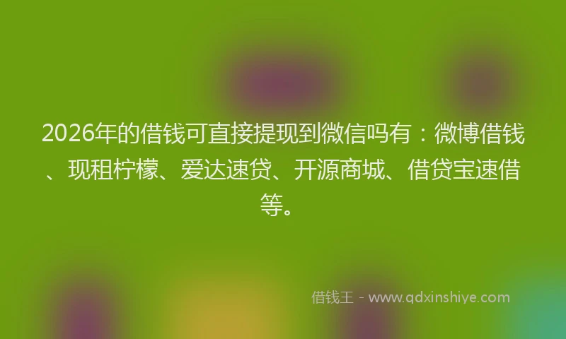 2026年的借钱可直接提现到微信吗有：微博借钱、现租柠檬、爱达速贷、开源商城、借贷宝速借等。