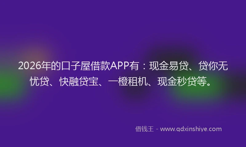2026年的口子屋借款APP有：现金易贷、贷你无忧贷、快融贷宝、一橙租机、现金秒贷等。
