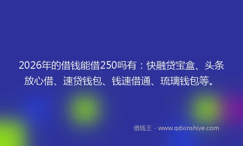 2026年的借钱能借250吗有：快融贷宝盒、头条放心借、速贷钱包、钱速借通、琉璃钱包等。