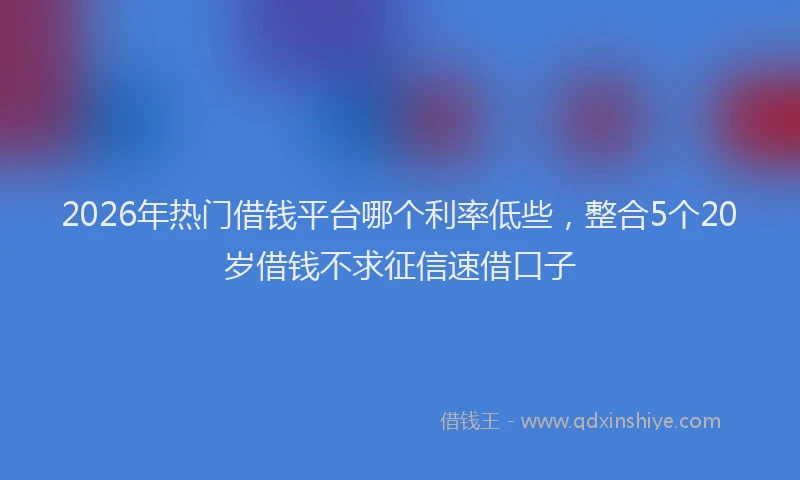 2026年热门借钱平台哪个利率低些，整合5个20岁借钱不求征信速借口子
