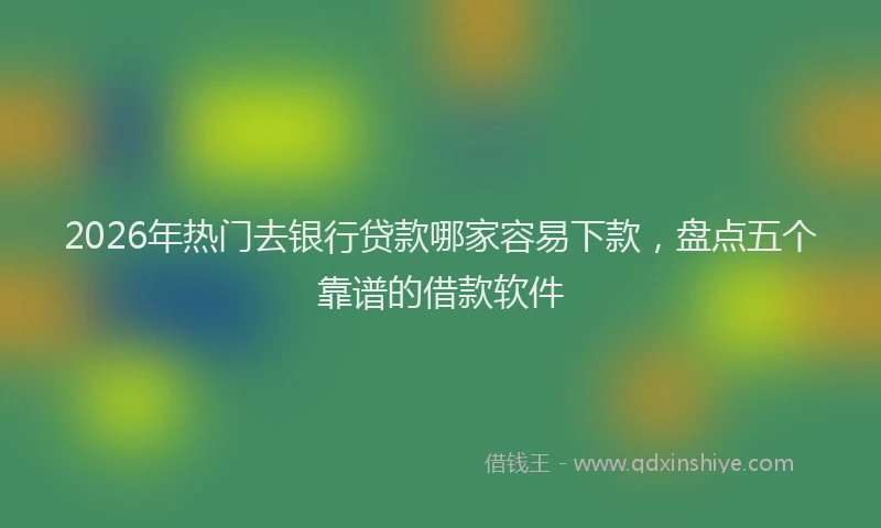 2026年热门去银行贷款哪家容易下款，盘点五个靠谱的借款软件