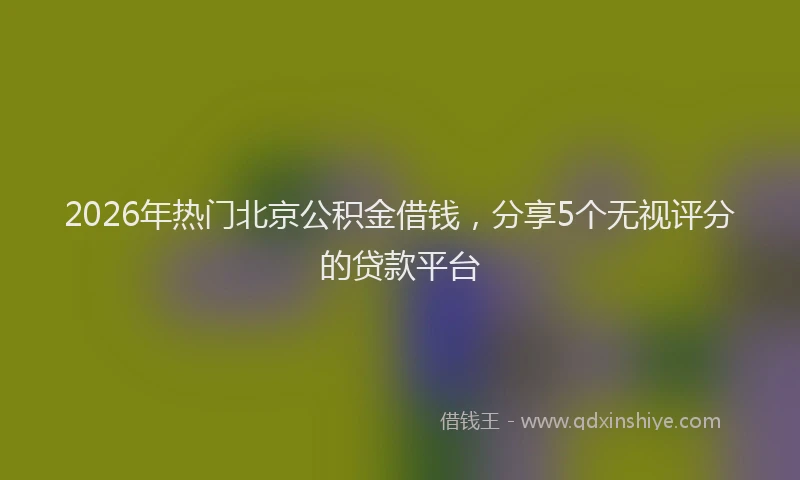 2026年热门北京公积金借钱，分享5个无视评分的贷款平台
