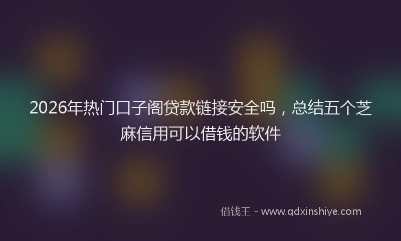 2026年热门口子阁贷款链接安全吗，总结五个芝麻信用可以借钱的软件