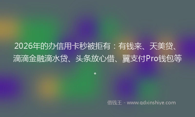 2026年的办信用卡秒被拒有：有钱来、天美贷、滴滴金融滴水贷、头条放心借、翼支付Pro钱包等。