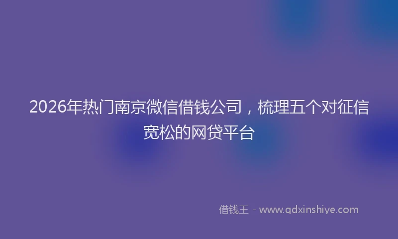 2026年热门南京微信借钱公司，梳理五个对征信宽松的网贷平台