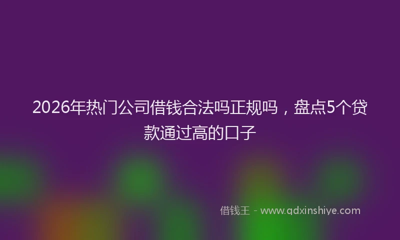 2026年热门公司借钱合法吗正规吗，盘点5个贷款通过高的口子
