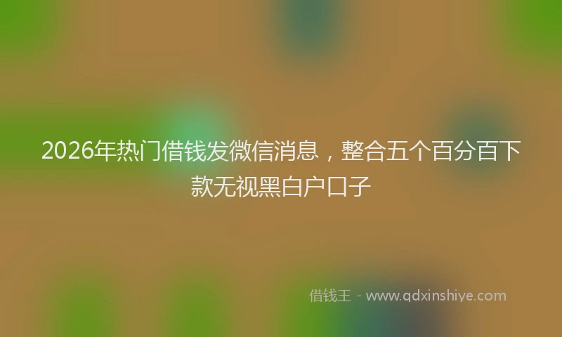 2026年热门借钱发微信消息，整合五个百分百下款无视黑白户口子