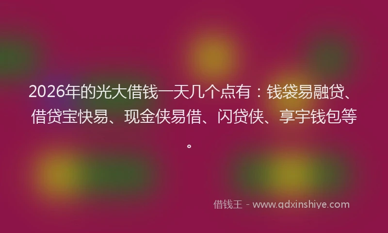 2026年的光大借钱一天几个点有：钱袋易融贷、借贷宝快易、现金侠易借、闪贷侠、享宇钱包等。