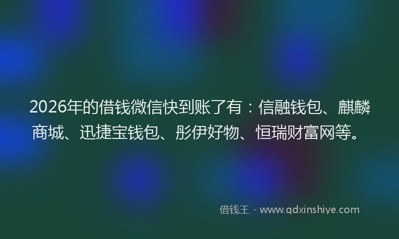 2026年的借钱微信快到账了有：信融钱包、麒麟商城、迅捷宝钱包、彤伊好物、恒瑞财富网等。