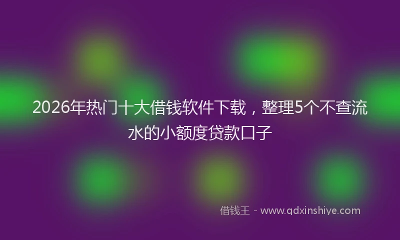 2026年热门十大借钱软件下载，整理5个不查流水的小额度贷款口子