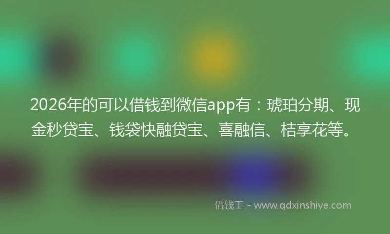 2026年的可以借钱到微信app有：琥珀分期、现金秒贷宝、钱袋快融贷宝、喜融信、桔享花等。