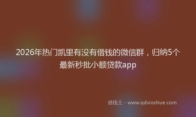 2026年热门凯里有没有借钱的微信群，归纳5个最新秒批小额贷款app