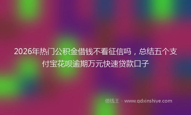 2026年热门公积金借钱不看征信吗，总结五个支付宝花呗逾期万元快速贷款口子