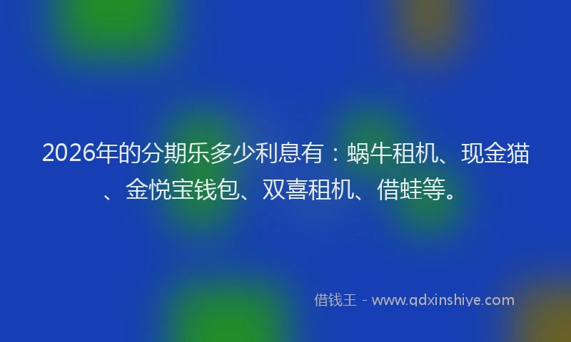2026年的分期乐多少利息有：蜗牛租机、现金猫、金悦宝钱包、双喜租机、借蛙等。