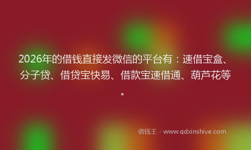 2026年的借钱直接发微信的平台有：速借宝盒、分子贷、借贷宝快易、借款宝速借通、葫芦花等。