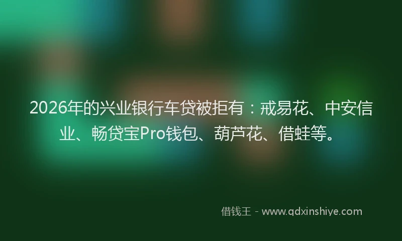 2026年的兴业银行车贷被拒有：戒易花、中安信业、畅贷宝Pro钱包、葫芦花、借蛙等。