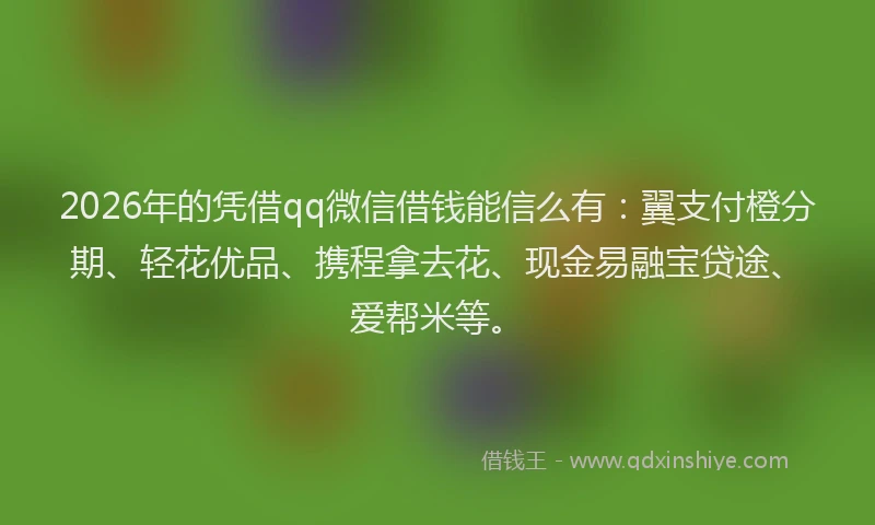 2026年的凭借qq微信借钱能信么有：翼支付橙分期、轻花优品、携程拿去花、现金易融宝贷途、爱帮米等。