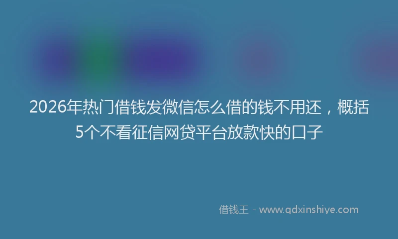 2026年热门借钱发微信怎么借的钱不用还，概括5个不看征信网贷平台放款快的口子
