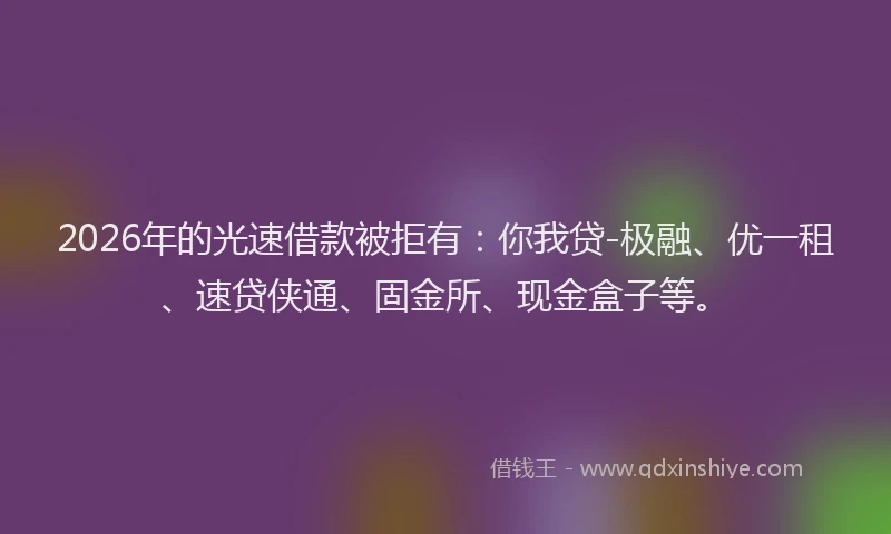 2026年的光速借款被拒有：你我贷-极融、优一租、速贷侠通、固金所、现金盒子等。